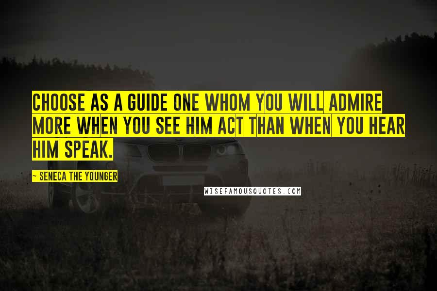 Seneca The Younger Quotes: Choose as a guide one whom you will admire more when you see him act than when you hear him speak.