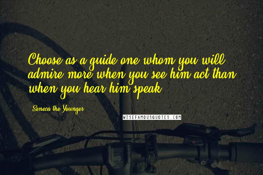 Seneca The Younger Quotes: Choose as a guide one whom you will admire more when you see him act than when you hear him speak.