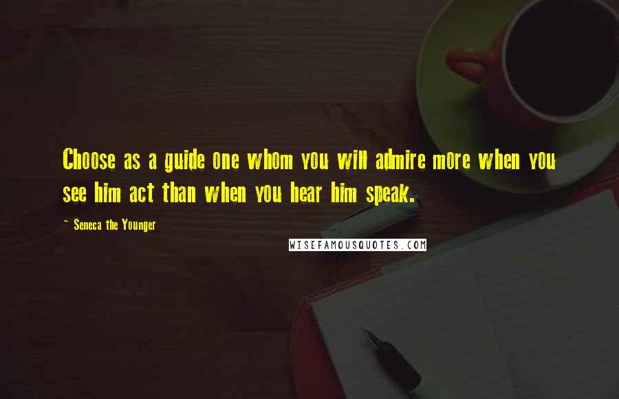 Seneca The Younger Quotes: Choose as a guide one whom you will admire more when you see him act than when you hear him speak.