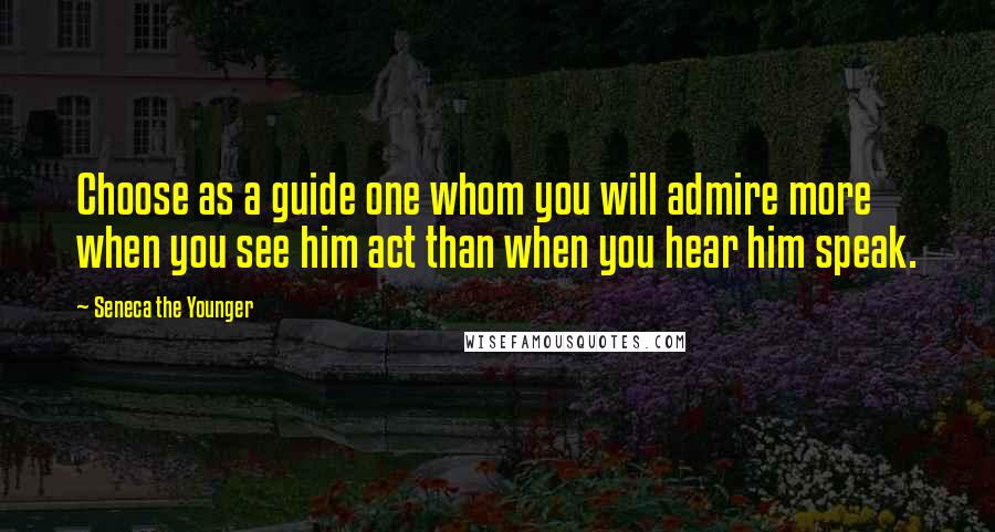 Seneca The Younger Quotes: Choose as a guide one whom you will admire more when you see him act than when you hear him speak.