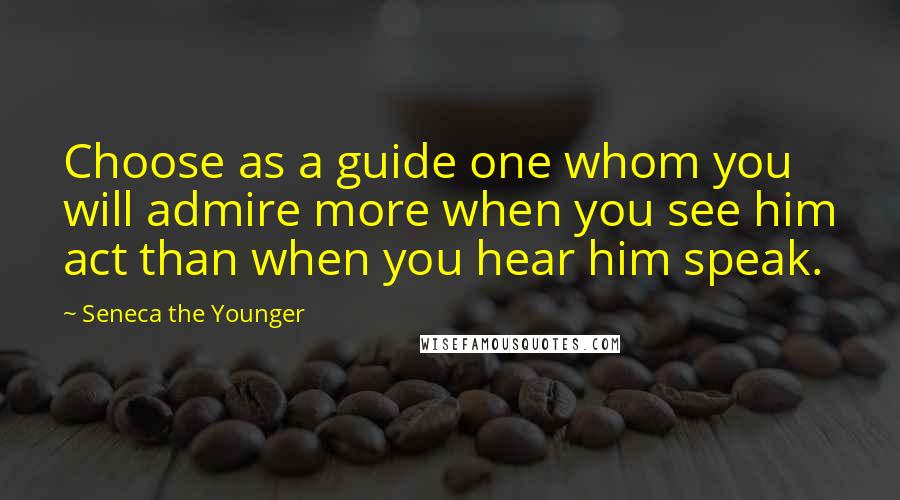 Seneca The Younger Quotes: Choose as a guide one whom you will admire more when you see him act than when you hear him speak.