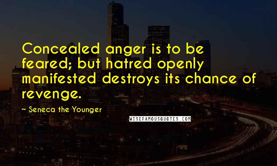 Seneca The Younger Quotes: Concealed anger is to be feared; but hatred openly manifested destroys its chance of revenge.