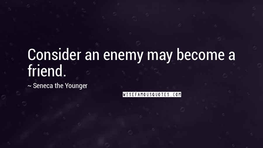 Seneca The Younger Quotes: Consider an enemy may become a friend.