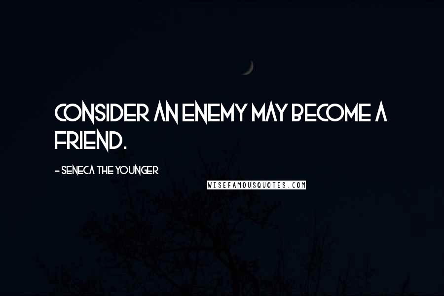 Seneca The Younger Quotes: Consider an enemy may become a friend.