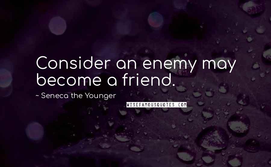 Seneca The Younger Quotes: Consider an enemy may become a friend.