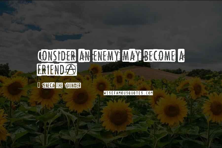 Seneca The Younger Quotes: Consider an enemy may become a friend.