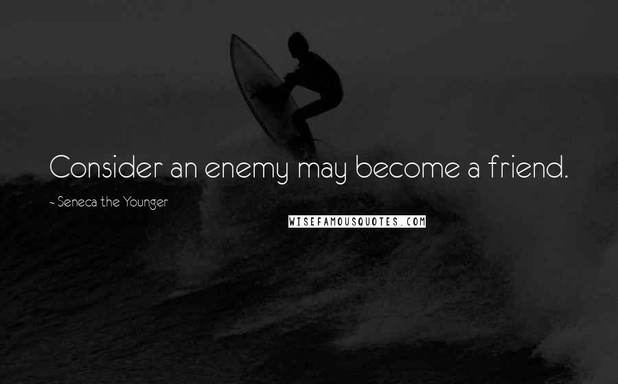 Seneca The Younger Quotes: Consider an enemy may become a friend.