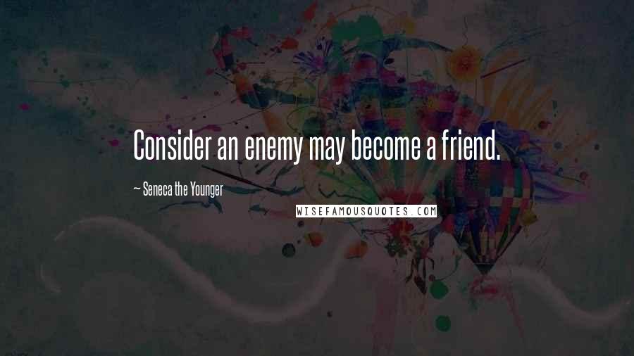 Seneca The Younger Quotes: Consider an enemy may become a friend.