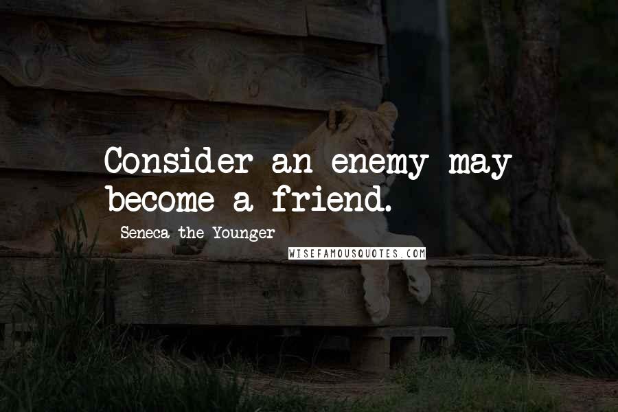 Seneca The Younger Quotes: Consider an enemy may become a friend.