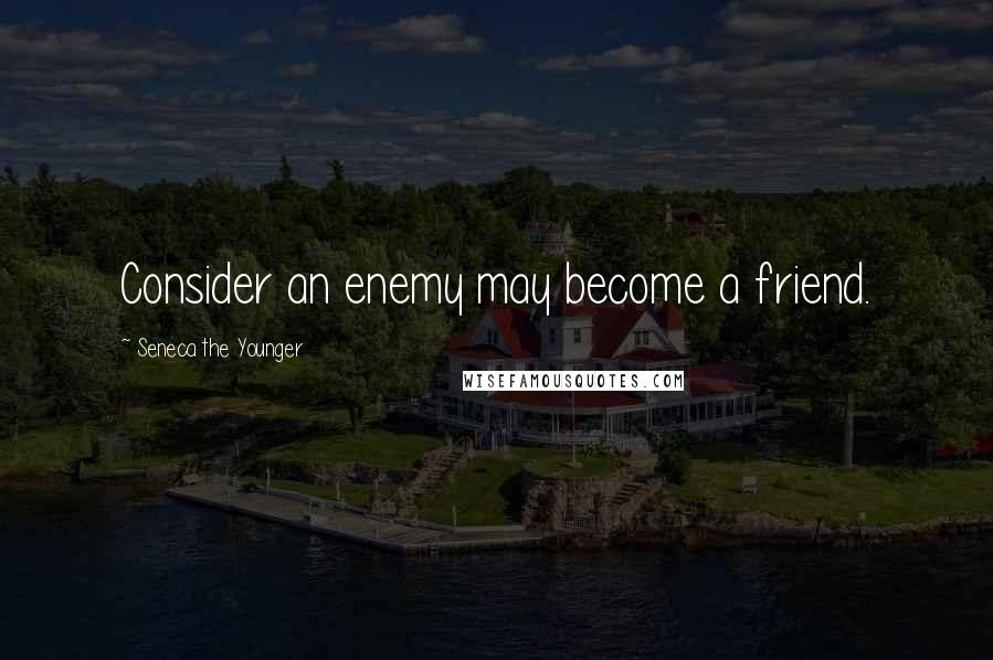 Seneca The Younger Quotes: Consider an enemy may become a friend.