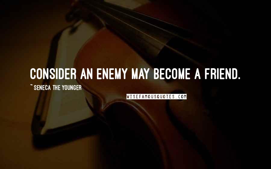 Seneca The Younger Quotes: Consider an enemy may become a friend.