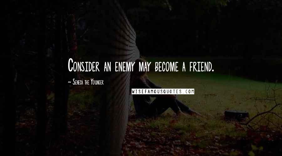 Seneca The Younger Quotes: Consider an enemy may become a friend.