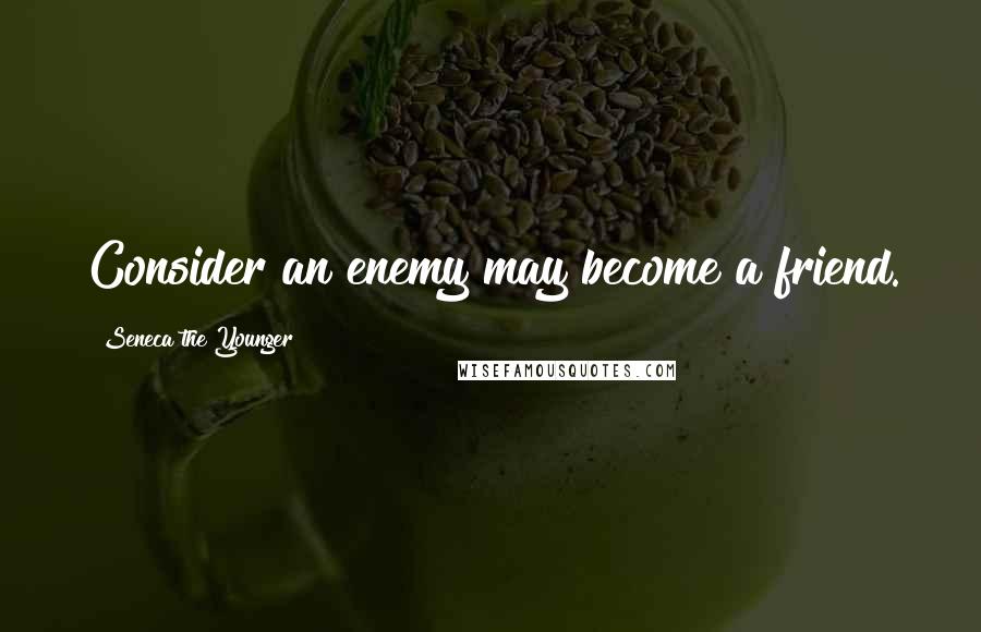 Seneca The Younger Quotes: Consider an enemy may become a friend.