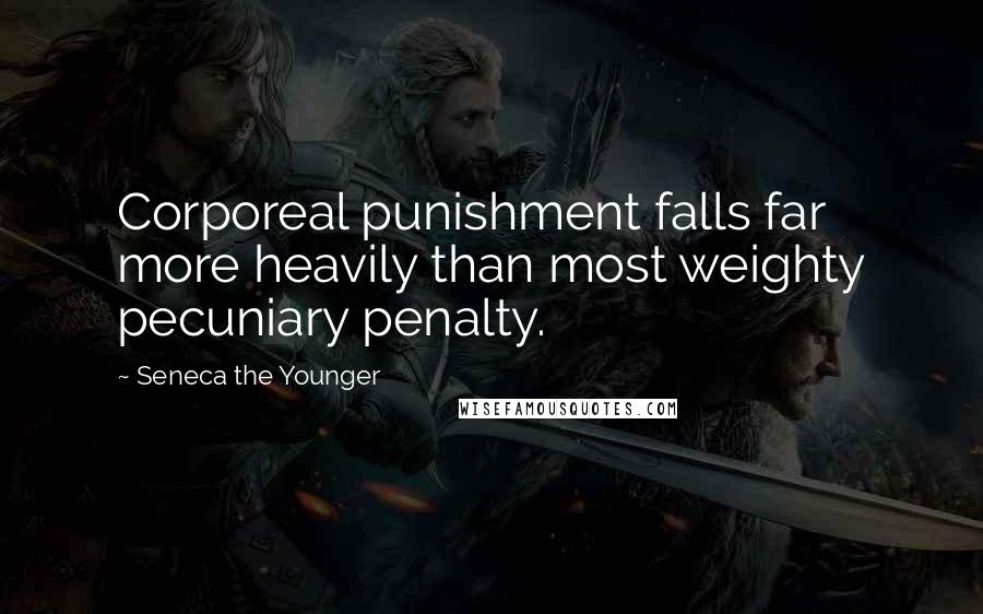 Seneca The Younger Quotes: Corporeal punishment falls far more heavily than most weighty pecuniary penalty.