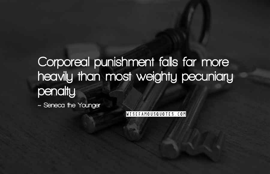 Seneca The Younger Quotes: Corporeal punishment falls far more heavily than most weighty pecuniary penalty.