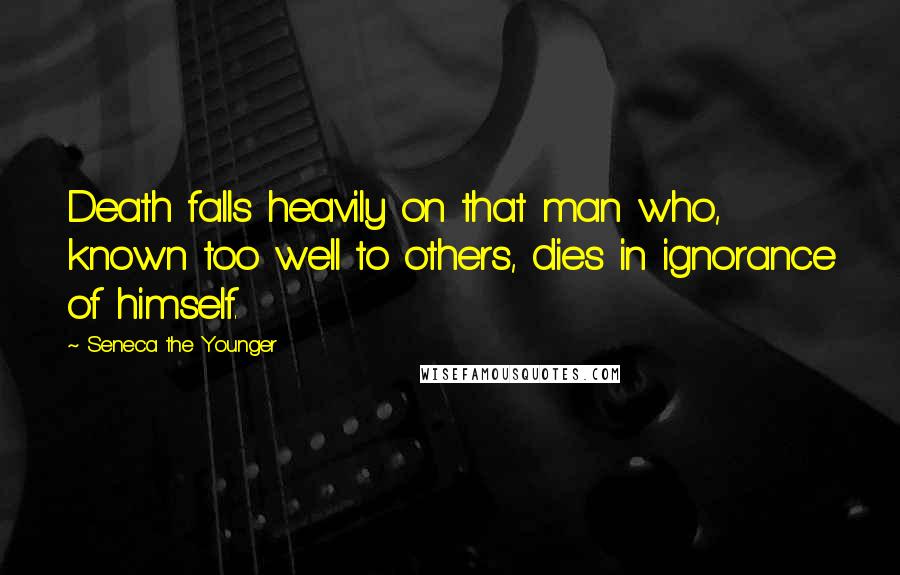 Seneca The Younger Quotes: Death falls heavily on that man who, known too well to others, dies in ignorance of himself.