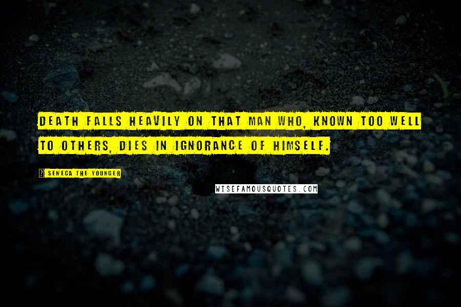Seneca The Younger Quotes: Death falls heavily on that man who, known too well to others, dies in ignorance of himself.