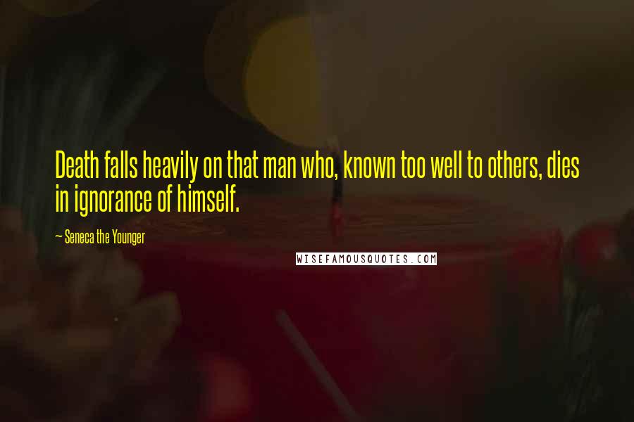 Seneca The Younger Quotes: Death falls heavily on that man who, known too well to others, dies in ignorance of himself.