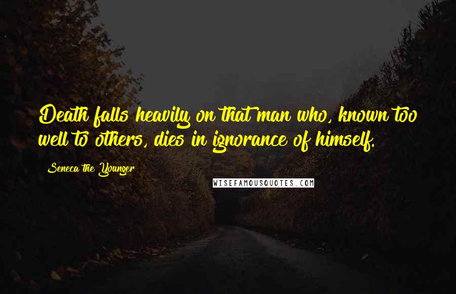 Seneca The Younger Quotes: Death falls heavily on that man who, known too well to others, dies in ignorance of himself.