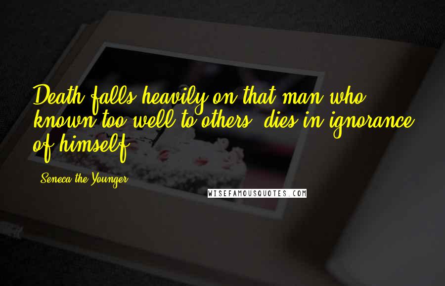 Seneca The Younger Quotes: Death falls heavily on that man who, known too well to others, dies in ignorance of himself.