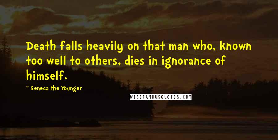 Seneca The Younger Quotes: Death falls heavily on that man who, known too well to others, dies in ignorance of himself.