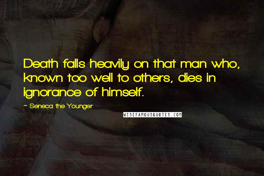 Seneca The Younger Quotes: Death falls heavily on that man who, known too well to others, dies in ignorance of himself.
