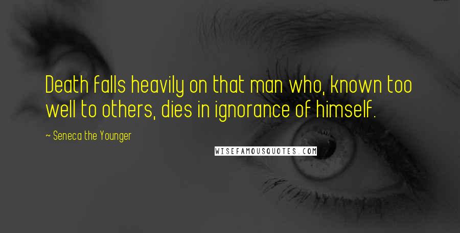 Seneca The Younger Quotes: Death falls heavily on that man who, known too well to others, dies in ignorance of himself.