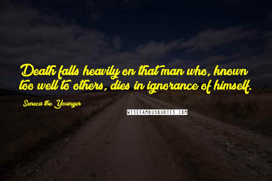 Seneca The Younger Quotes: Death falls heavily on that man who, known too well to others, dies in ignorance of himself.