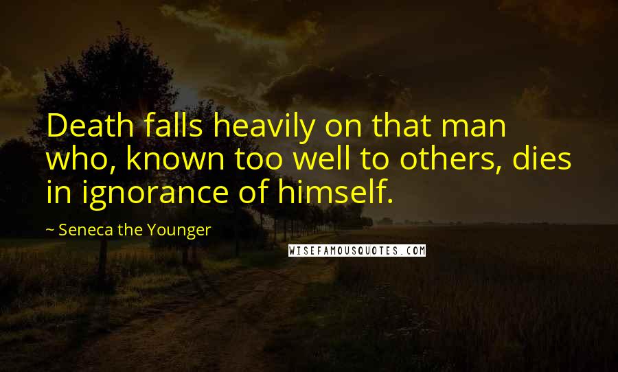 Seneca The Younger Quotes: Death falls heavily on that man who, known too well to others, dies in ignorance of himself.