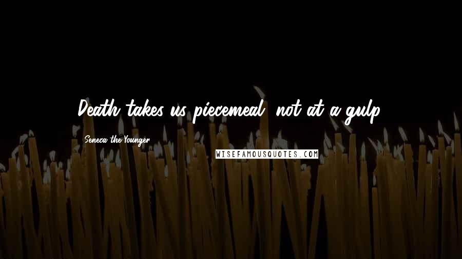 Seneca The Younger Quotes: Death takes us piecemeal, not at a gulp.