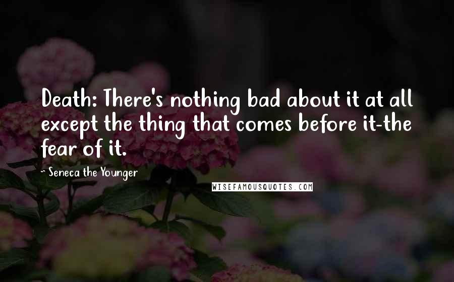 Seneca The Younger Quotes: Death: There's nothing bad about it at all except the thing that comes before it-the fear of it.