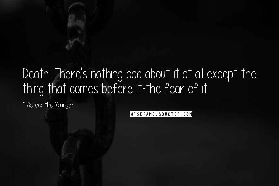 Seneca The Younger Quotes: Death: There's nothing bad about it at all except the thing that comes before it-the fear of it.