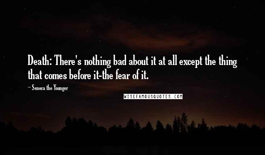 Seneca The Younger Quotes: Death: There's nothing bad about it at all except the thing that comes before it-the fear of it.