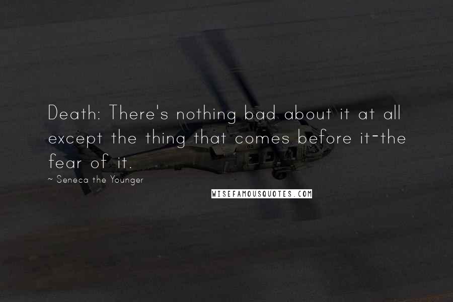 Seneca The Younger Quotes: Death: There's nothing bad about it at all except the thing that comes before it-the fear of it.