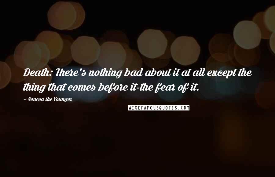 Seneca The Younger Quotes: Death: There's nothing bad about it at all except the thing that comes before it-the fear of it.