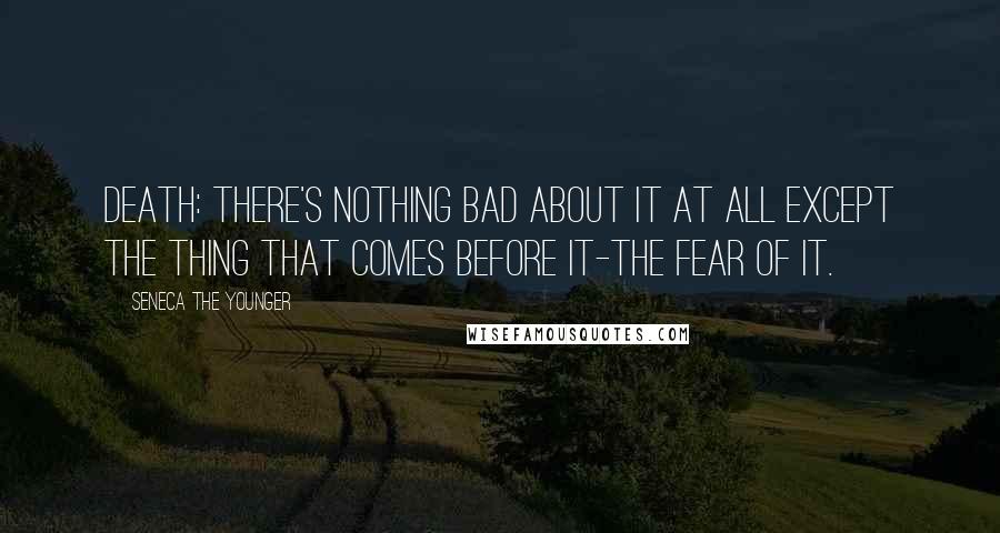 Seneca The Younger Quotes: Death: There's nothing bad about it at all except the thing that comes before it-the fear of it.