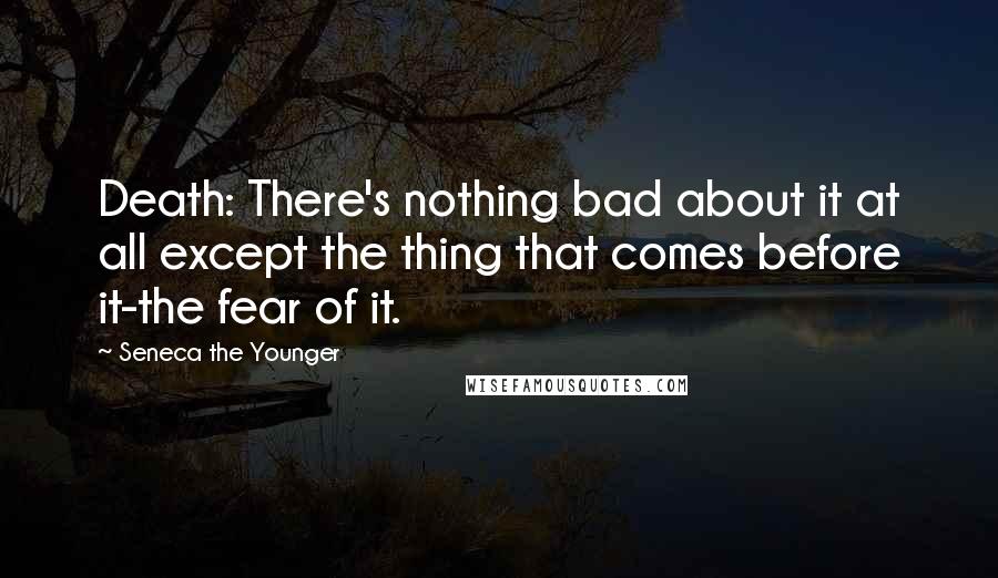 Seneca The Younger Quotes: Death: There's nothing bad about it at all except the thing that comes before it-the fear of it.