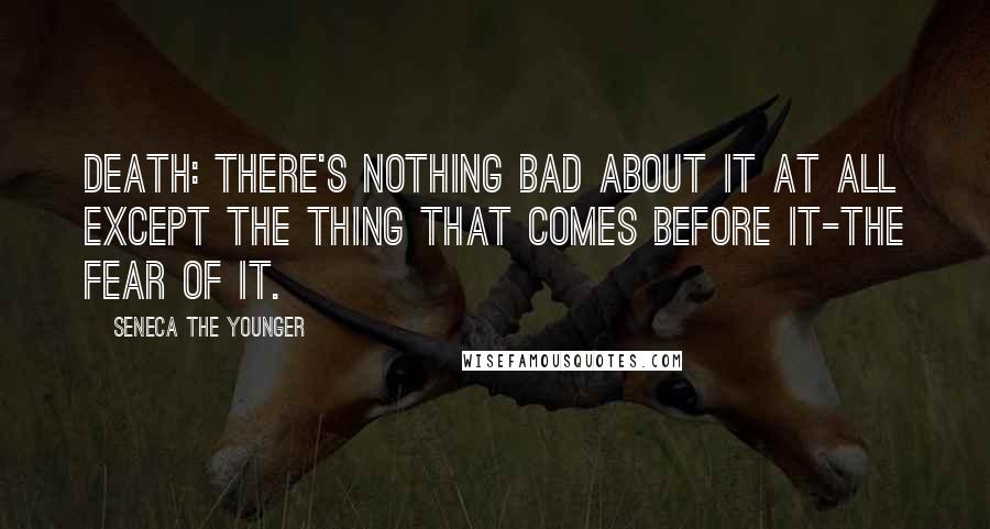 Seneca The Younger Quotes: Death: There's nothing bad about it at all except the thing that comes before it-the fear of it.