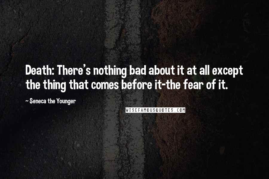 Seneca The Younger Quotes: Death: There's nothing bad about it at all except the thing that comes before it-the fear of it.