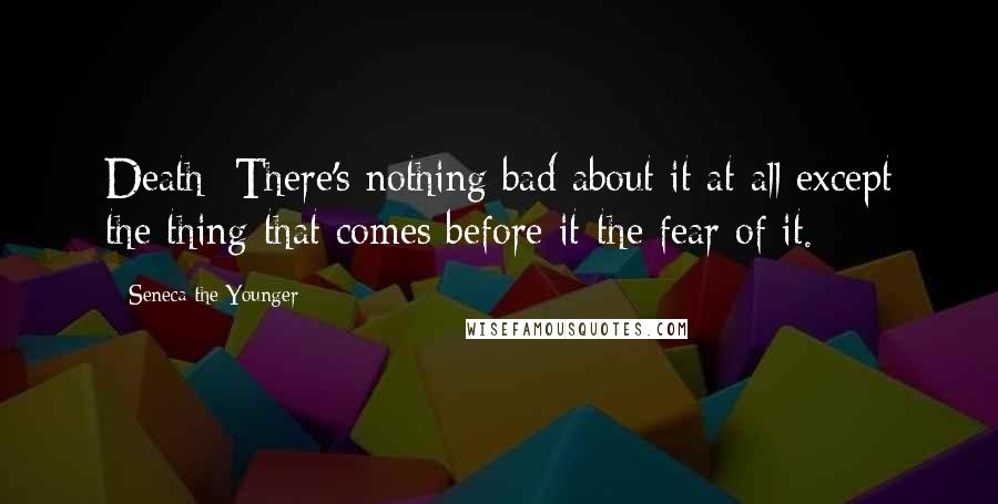 Seneca The Younger Quotes: Death: There's nothing bad about it at all except the thing that comes before it-the fear of it.