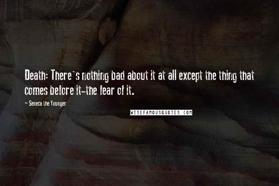 Seneca The Younger Quotes: Death: There's nothing bad about it at all except the thing that comes before it-the fear of it.