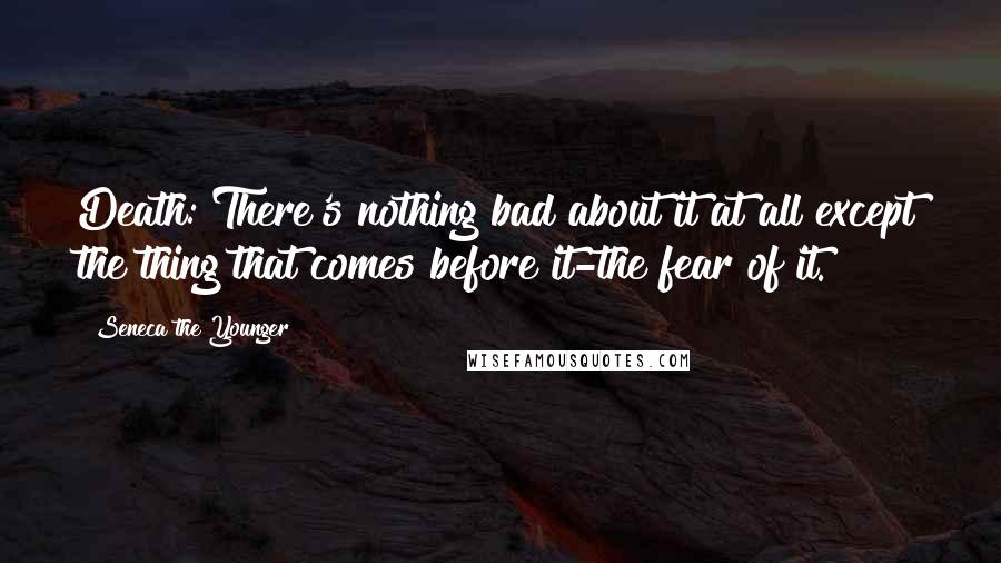 Seneca The Younger Quotes: Death: There's nothing bad about it at all except the thing that comes before it-the fear of it.