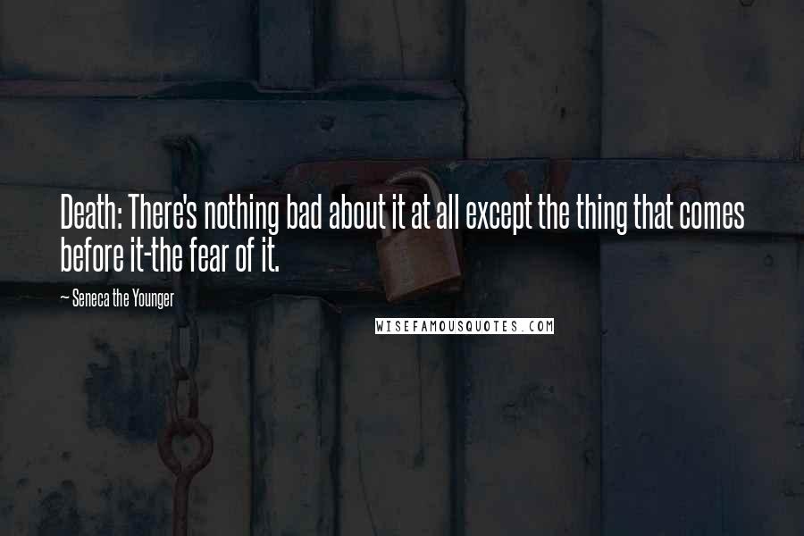 Seneca The Younger Quotes: Death: There's nothing bad about it at all except the thing that comes before it-the fear of it.