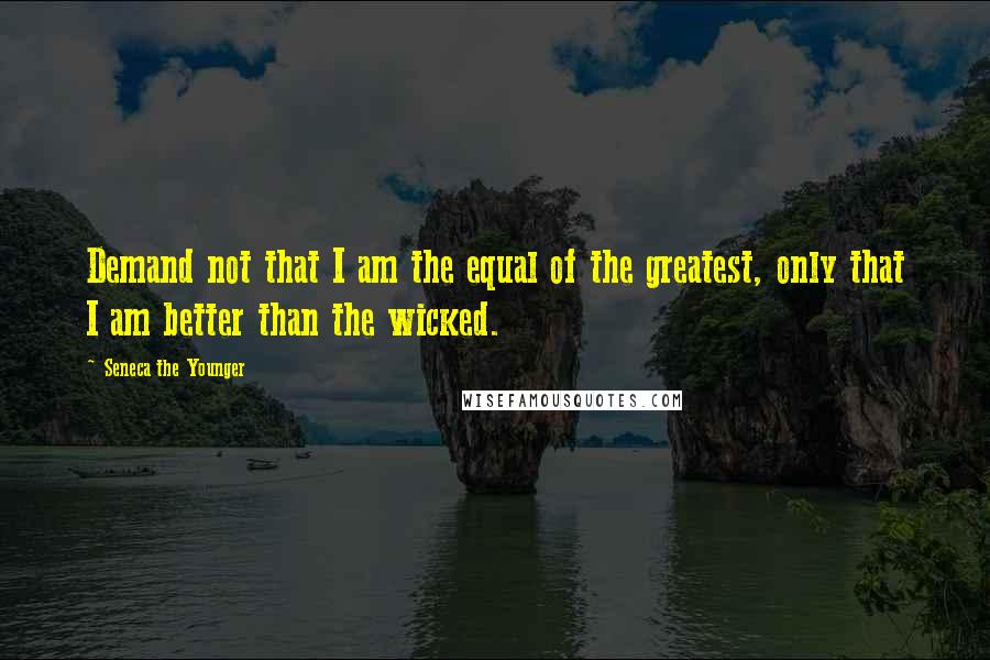 Seneca The Younger Quotes: Demand not that I am the equal of the greatest, only that I am better than the wicked.