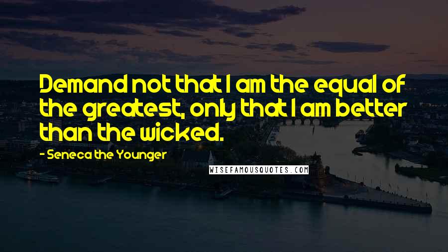 Seneca The Younger Quotes: Demand not that I am the equal of the greatest, only that I am better than the wicked.