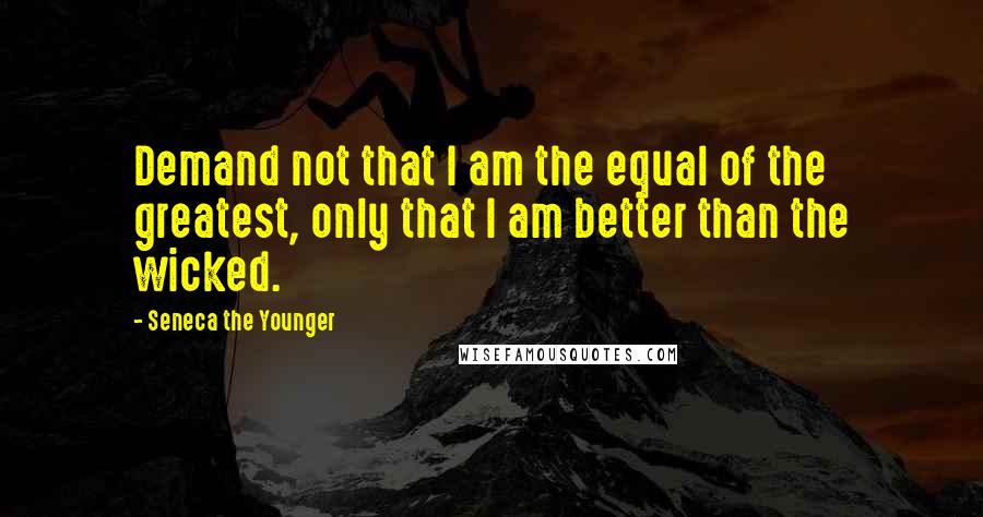 Seneca The Younger Quotes: Demand not that I am the equal of the greatest, only that I am better than the wicked.