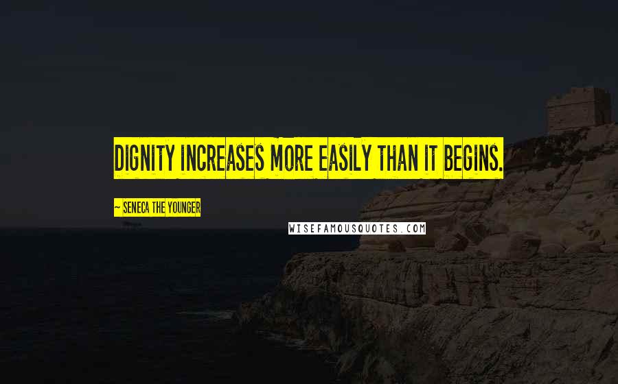 Seneca The Younger Quotes: Dignity increases more easily than it begins.