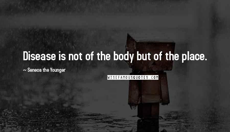 Seneca The Younger Quotes: Disease is not of the body but of the place.