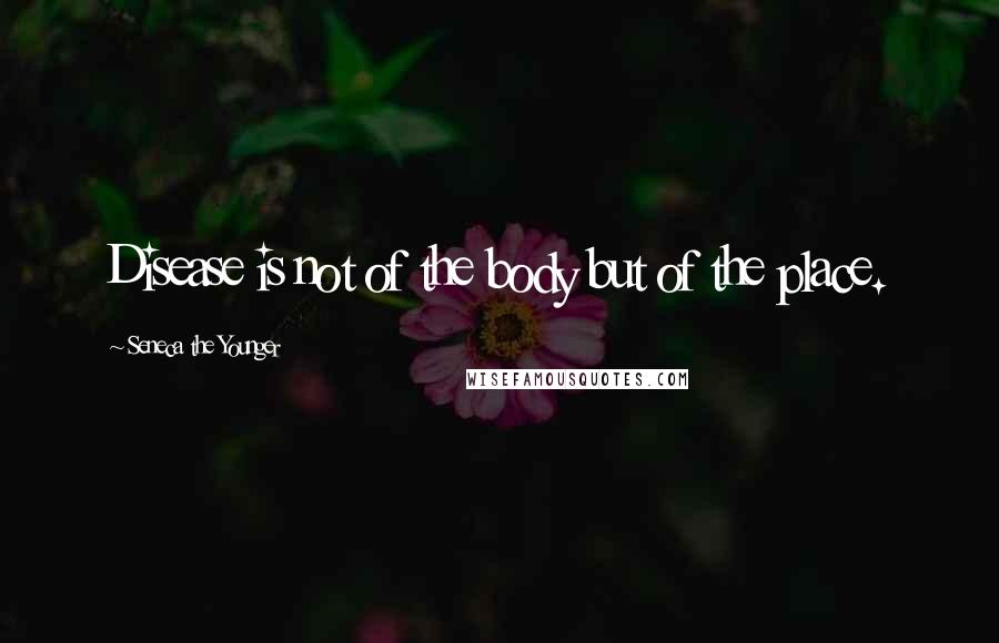 Seneca The Younger Quotes: Disease is not of the body but of the place.