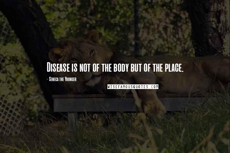 Seneca The Younger Quotes: Disease is not of the body but of the place.